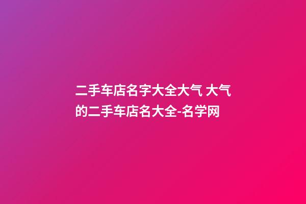二手车店名字大全大气 大气的二手车店名大全-名学网